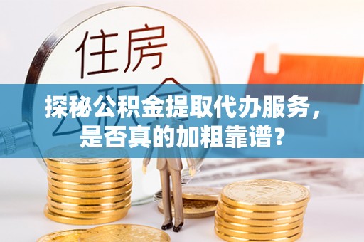 汉阳探秘公积金提取代办服务，是否真的加粗靠谱？