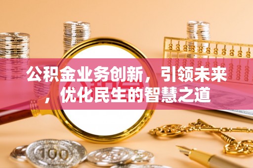 汉阳公积金业务创新，引领未来，优化民生的智慧之道