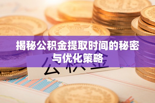 汉阳揭秘公积金提取时间的秘密与优化策略