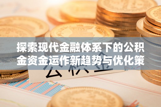 汉阳探索现代金融体系下的公积金资金运作新趋势与优化策略