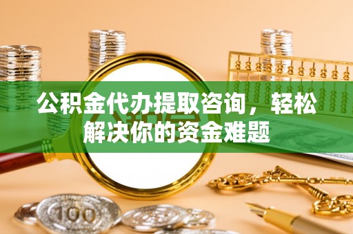 汉阳公积金代办提取咨询，轻松解决你的资金难题
