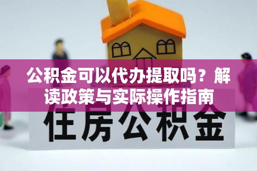 汉阳公积金可以代办提取吗？解读政策与实际操作指南