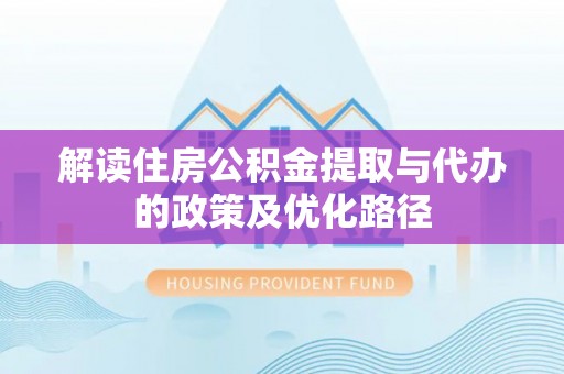 汉阳解读住房公积金提取与代办的政策及优化路径