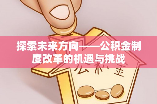 汉阳探索未来方向——公积金制度改革的机遇与挑战