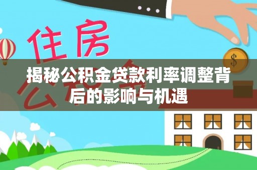 汉阳揭秘公积金贷款利率调整背后的影响与机遇