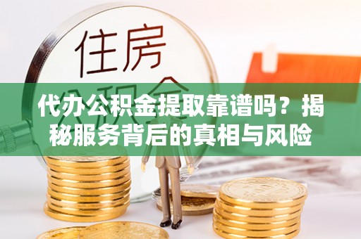 汉阳代办公积金提取靠谱吗？揭秘服务背后的真相与风险
