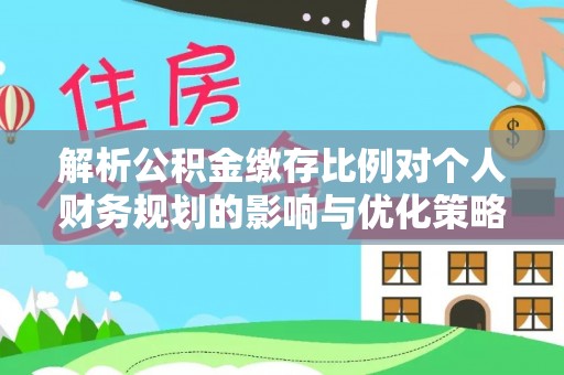 汉阳解析公积金缴存比例对个人财务规划的影响与优化策略