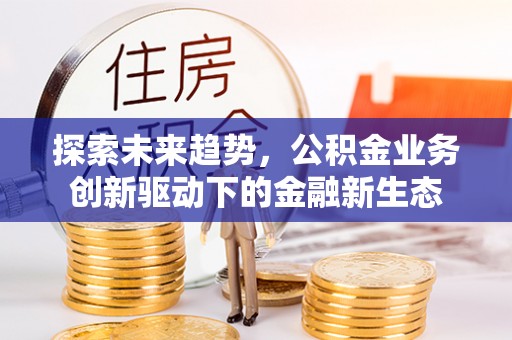 汉阳探索未来趋势，公积金业务创新驱动下的金融新生态