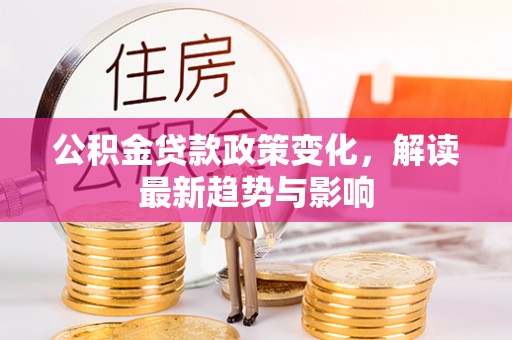 汉阳公积金贷款政策变化，解读最新趋势与影响