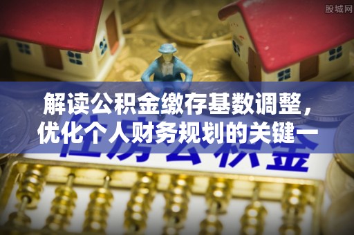 汉阳解读公积金缴存基数调整，优化个人财务规划的关键一步