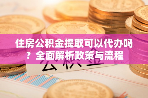 汉阳住房公积金提取可以代办吗？全面解析政策与流程