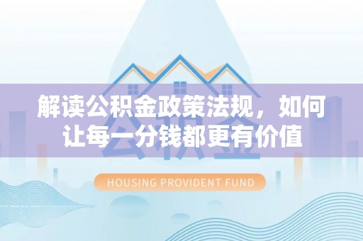汉阳解读公积金政策法规，如何让每一分钱都更有价值