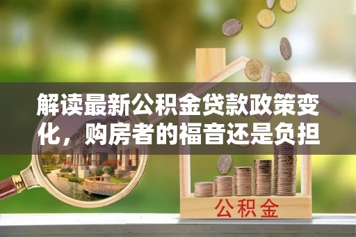 汉阳解读最新公积金贷款政策变化，购房者的福音还是负担？