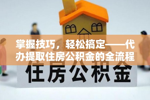 汉阳掌握技巧，轻松搞定——代办提取住房公积金的全流程解析