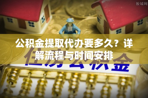 汉阳公积金提取代办要多久？详解流程与时间安排