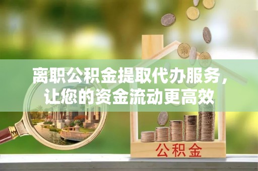 汉阳离职公积金提取代办服务，让您的资金流动更高效
