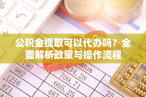 汉阳公积金提取可以代办吗？全面解析政策与操作流程