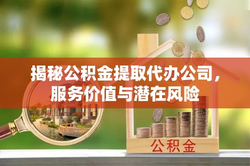 汉阳揭秘公积金提取代办公司，服务价值与潜在风险