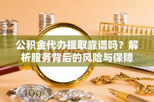 汉阳公积金代办提取靠谱吗？解析服务背后的风险与保障