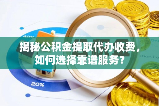 汉阳揭秘公积金提取代办收费，如何选择靠谱服务？