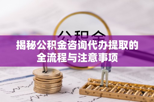 汉阳揭秘公积金咨询代办提取的全流程与注意事项