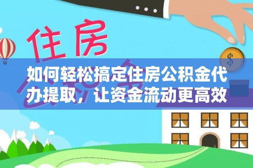 汉阳如何轻松搞定住房公积金代办提取，让资金流动更高效