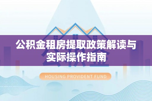 汉阳公积金租房提取政策解读与实际操作指南