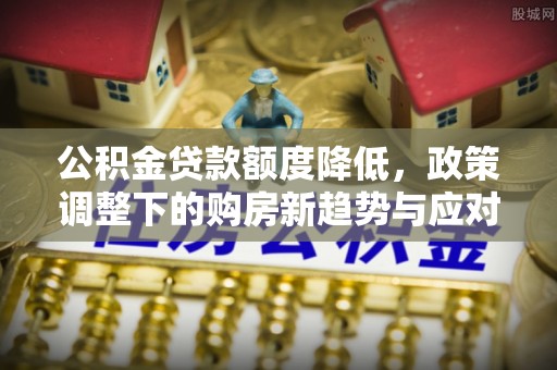 汉阳公积金贷款额度降低，政策调整下的购房新趋势与应对策略