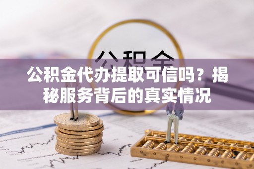 汉阳公积金代办提取可信吗？揭秘服务背后的真实情况