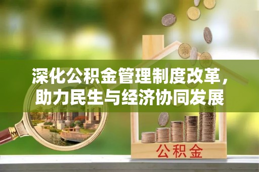 汉阳深化公积金管理制度改革，助力民生与经济协同发展