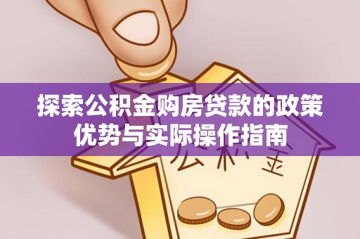 汉阳探索公积金购房贷款的政策优势与实际操作指南
