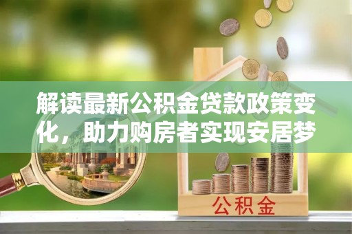 汉阳解读最新公积金贷款政策变化，助力购房者实现安居梦想