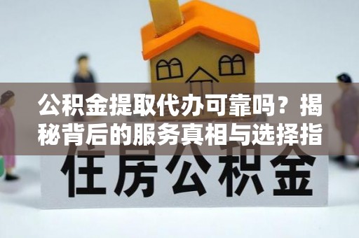 汉阳公积金提取代办可靠吗？揭秘背后的服务真相与选择指南