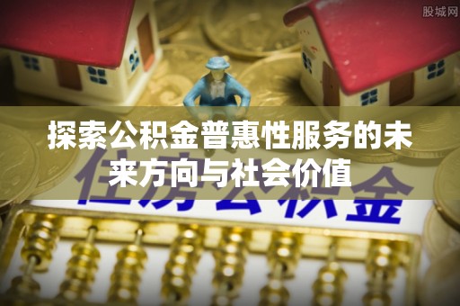 汉阳探索公积金普惠性服务的未来方向与社会价值