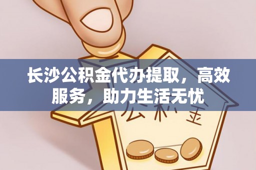 汉阳长沙公积金代办提取，高效服务，助力生活无忧