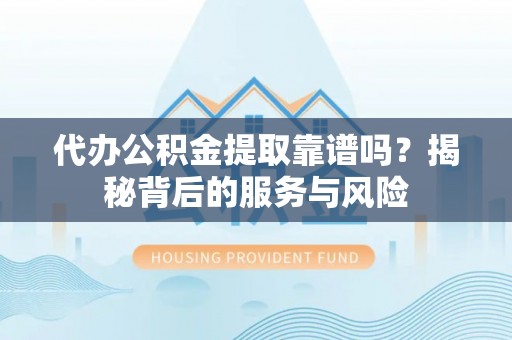 汉阳代办公积金提取靠谱吗？揭秘背后的服务与风险