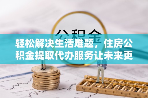 汉阳轻松解决生活难题，住房公积金提取代办服务让未来更安心