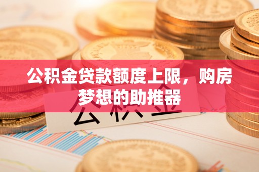汉阳公积金贷款额度上限，购房梦想的助推器