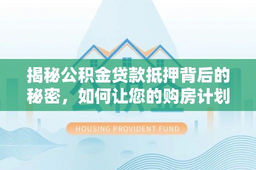 汉阳揭秘公积金贷款抵押背后的秘密，如何让您的购房计划更轻松？