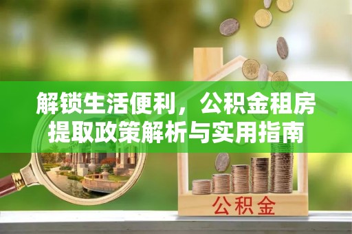 汉阳解锁生活便利，公积金租房提取政策解析与实用指南
