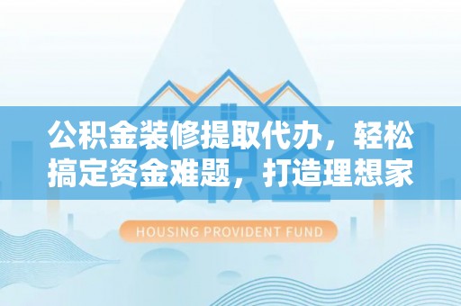 汉阳公积金装修提取代办，轻松搞定资金难题，打造理想家居
