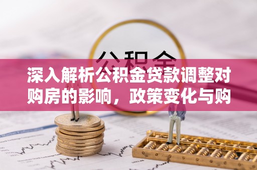 汉阳深入解析公积金贷款调整对购房的影响，政策变化与购房者选择