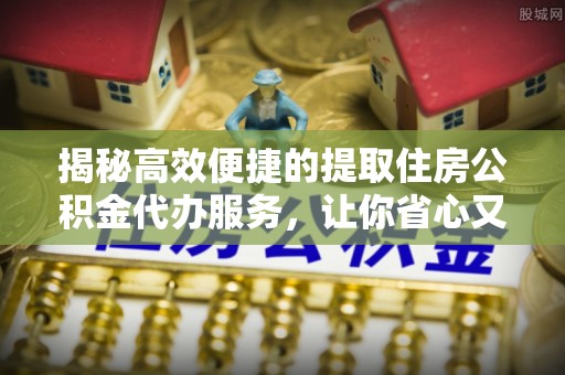 汉阳揭秘高效便捷的提取住房公积金代办服务，让你省心又省力