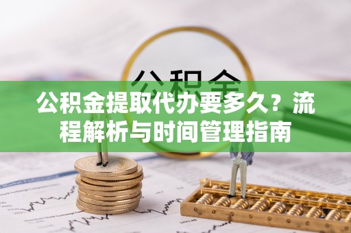 汉阳公积金提取代办要多久？流程解析与时间管理指南