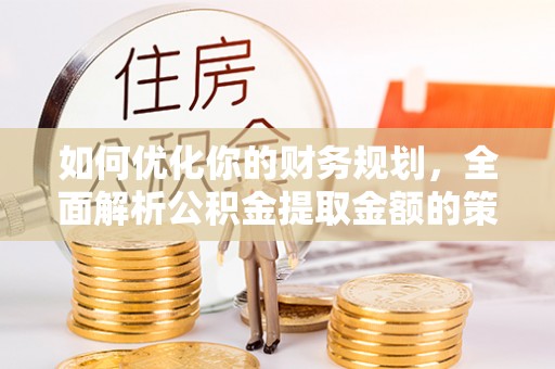 汉阳如何优化你的财务规划，全面解析公积金提取金额的策略与技巧