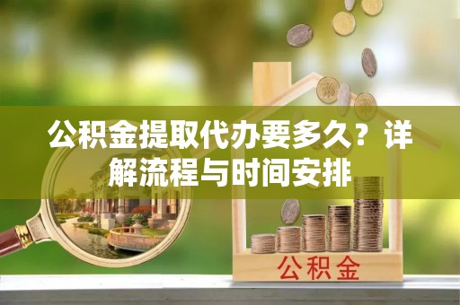 汉阳公积金提取代办要多久？详解流程与时间安排