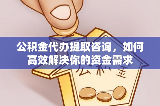 汉阳公积金代办提取咨询，如何高效解决你的资金需求