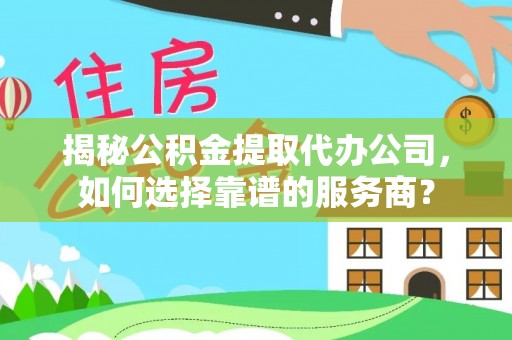 汉阳揭秘公积金提取代办公司，如何选择靠谱的服务商？
