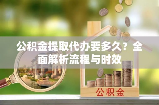 汉阳公积金提取代办要多久？全面解析流程与时效