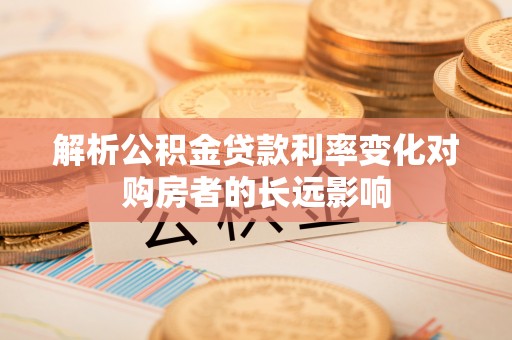 汉阳解析公积金贷款利率变化对购房者的长远影响